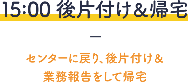 15:00後片付け、帰宅－センターに戻りあ、後片付け、業務報告をして帰宅