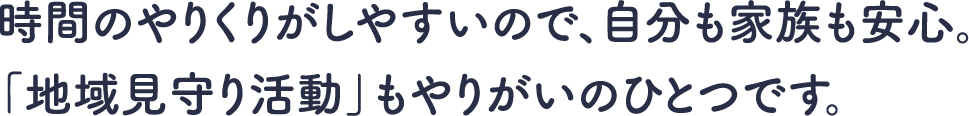 時間のやりくりがしやすいので、自分も家族も安心。「地域見守り活動」もやりがいのひとつです。