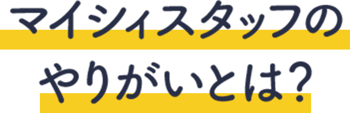 マイシィスタッフのやりがいとは？