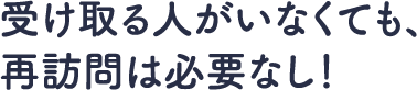 受け取る人がいなくても、再訪問の必要なし！