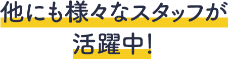 他にも様々なスタッフが活躍中！