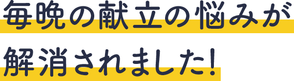 毎晩の献立の悩みが解消されました！