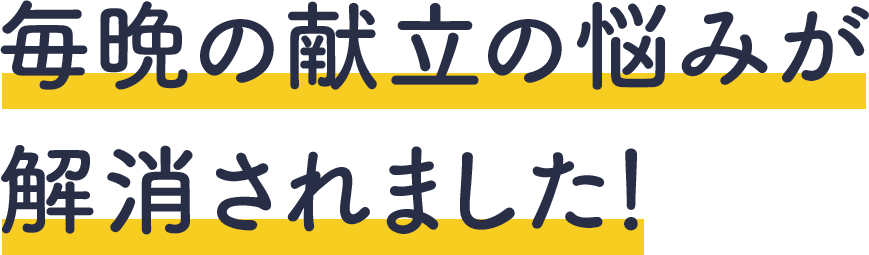 毎晩の献立の悩みが解消されました！