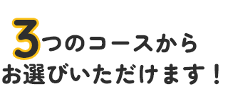 3つのコースからお選びいただけます！
