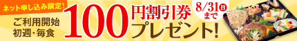 ネット申し込み限定！ご利用開始初週・毎食100円割引券プレゼント！8/31(日)まで