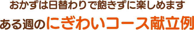 おかずは日替わりで飽きずに楽しめます ある週のにぎわいコース献立例